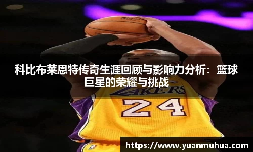 科比布莱恩特传奇生涯回顾与影响力分析：篮球巨星的荣耀与挑战