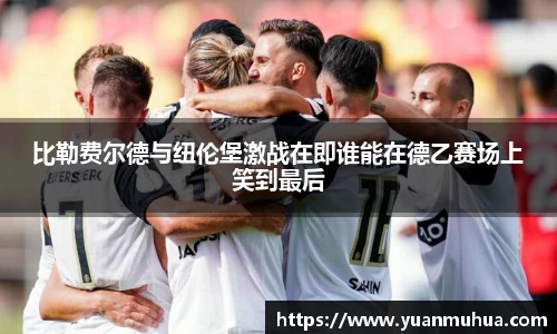 比勒费尔德与纽伦堡激战在即谁能在德乙赛场上笑到最后