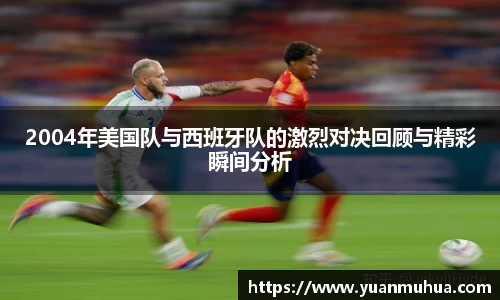2004年美国队与西班牙队的激烈对决回顾与精彩瞬间分析