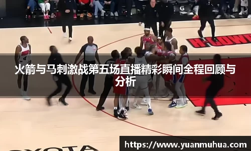 火箭与马刺激战第五场直播精彩瞬间全程回顾与分析