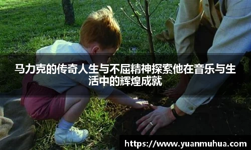 马力克的传奇人生与不屈精神探索他在音乐与生活中的辉煌成就