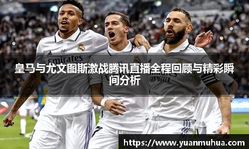 皇马与尤文图斯激战腾讯直播全程回顾与精彩瞬间分析