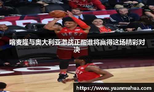 喀麦隆与奥大利亚激战正酣谁将赢得这场精彩对决