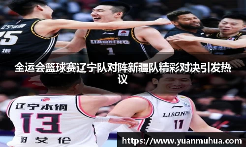 全运会篮球赛辽宁队对阵新疆队精彩对决引发热议