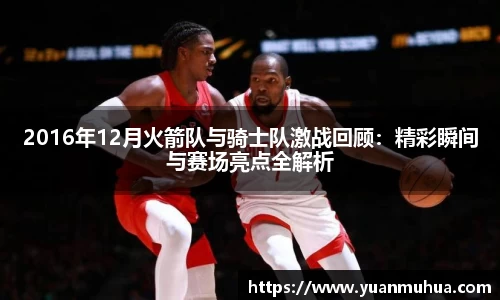 2016年12月火箭队与骑士队激战回顾：精彩瞬间与赛场亮点全解析