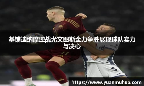 基铺迪纳摩迎战尤文图斯全力争胜展现球队实力与决心