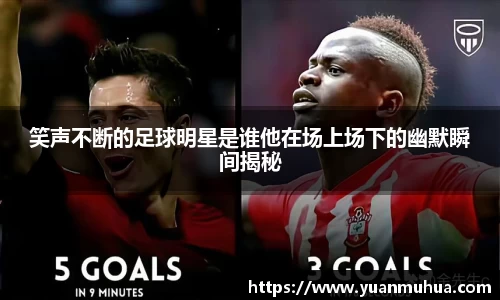 笑声不断的足球明星是谁他在场上场下的幽默瞬间揭秘