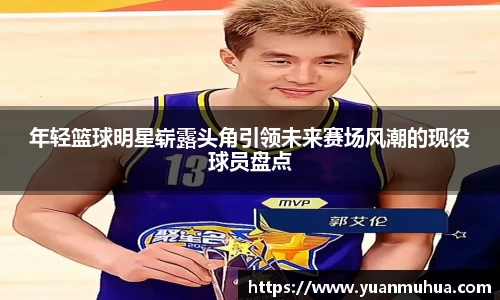 年轻篮球明星崭露头角引领未来赛场风潮的现役球员盘点