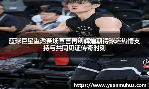 篮球巨星重返赛场宣言再创辉煌期待球迷热情支持与共同见证传奇时刻